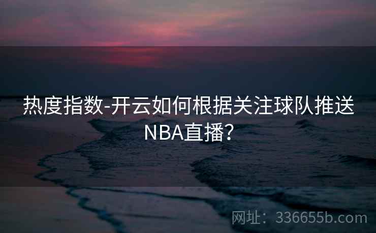 热度指数-开云如何根据关注球队推送NBA直播？