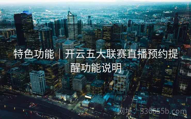 特色功能｜开云五大联赛直播预约提醒功能说明