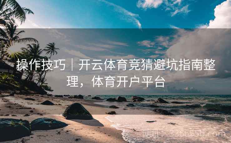 操作技巧｜开云体育竞猜避坑指南整理，体育开户平台