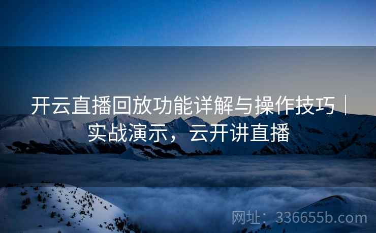 开云直播回放功能详解与操作技巧｜实战演示，云开讲直播