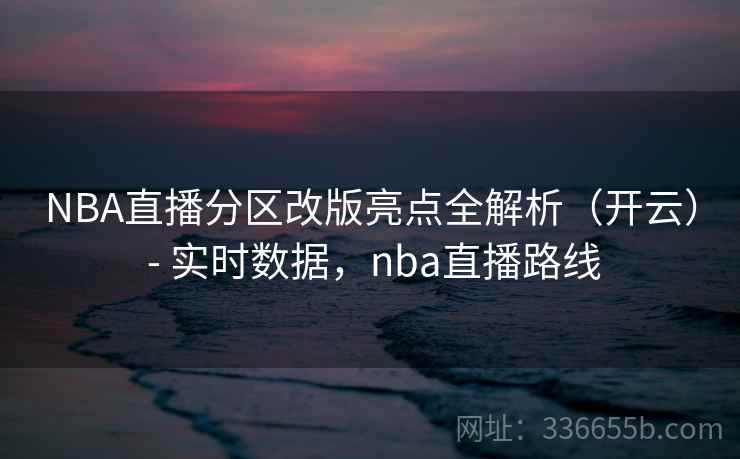 NBA直播分区改版亮点全解析（开云） - 实时数据，nba直播路线