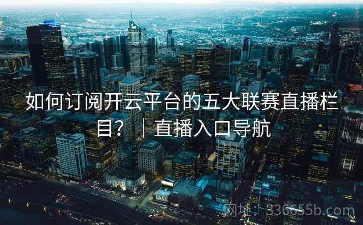 如何订阅开云平台的五大联赛直播栏目？｜直播入口导航