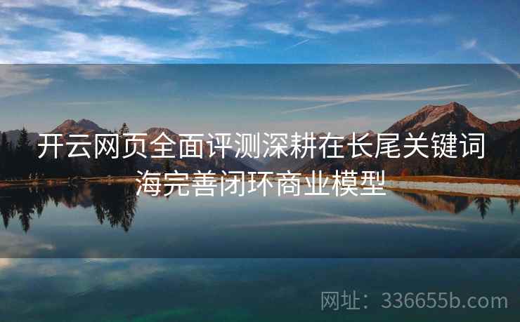 开云网页全面评测深耕在长尾关键词海完善闭环商业模型