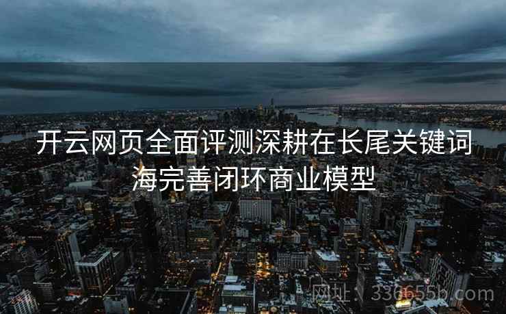 开云网页全面评测深耕在长尾关键词海完善闭环商业模型
