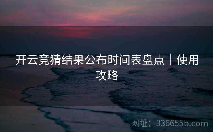 开云竞猜结果公布时间表盘点｜使用攻略