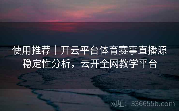 使用推荐｜开云平台体育赛事直播源稳定性分析，云开全网教学平台