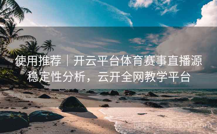 使用推荐｜开云平台体育赛事直播源稳定性分析，云开全网教学平台