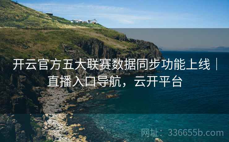 开云官方五大联赛数据同步功能上线｜直播入口导航，云开平台