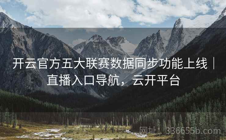 开云官方五大联赛数据同步功能上线｜直播入口导航，云开平台