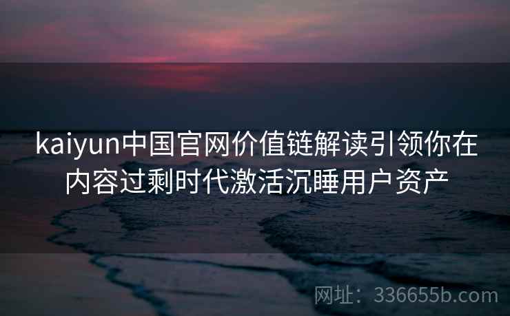 kaiyun中国官网价值链解读引领你在内容过剩时代激活沉睡用户资产