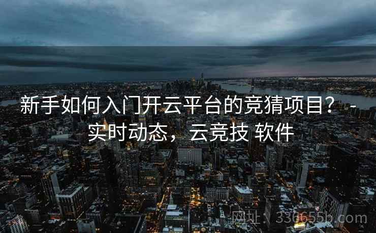 新手如何入门开云平台的竞猜项目？ - 实时动态，云竞技 软件