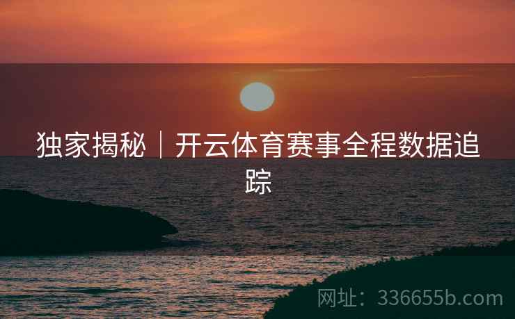 独家揭秘｜开云体育赛事全程数据追踪