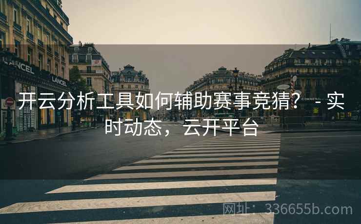 开云分析工具如何辅助赛事竞猜？ - 实时动态，云开平台