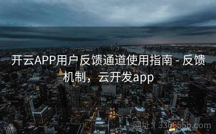开云APP用户反馈通道使用指南 - 反馈机制，云开发app