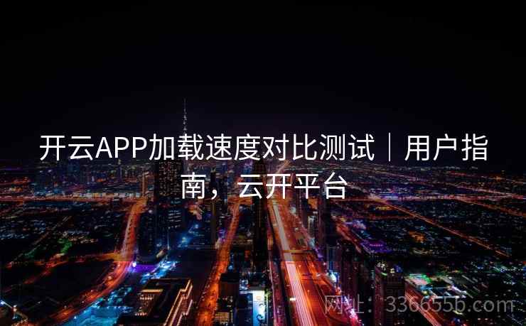开云APP加载速度对比测试｜用户指南，云开平台