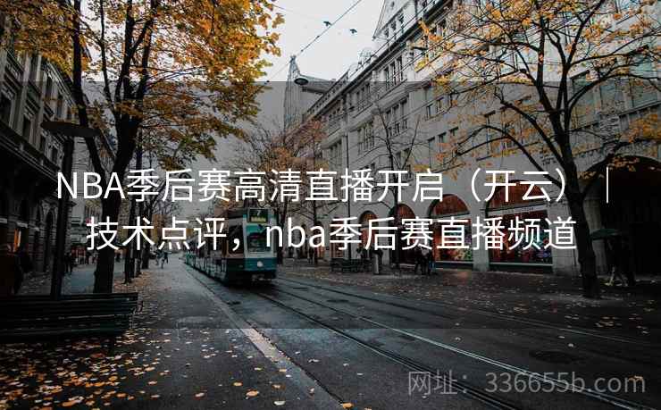NBA季后赛高清直播开启（开云）｜技术点评，nba季后赛直播频道