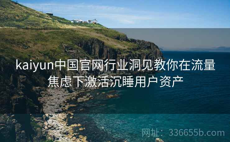 kaiyun中国官网行业洞见教你在流量焦虑下激活沉睡用户资产