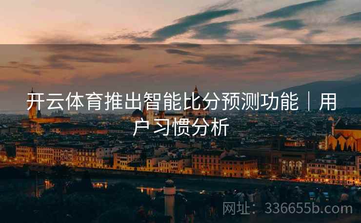 开云体育推出智能比分预测功能｜用户习惯分析