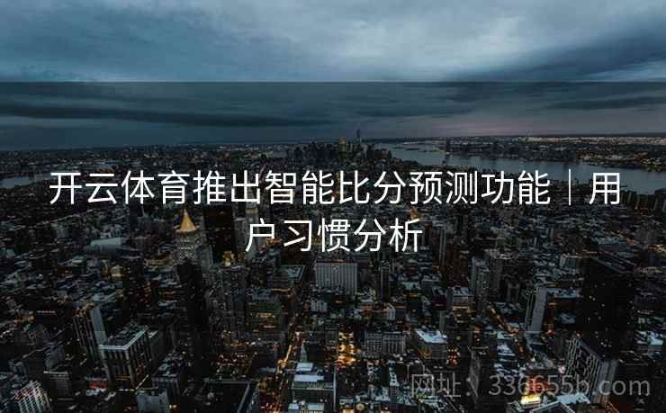 开云体育推出智能比分预测功能｜用户习惯分析