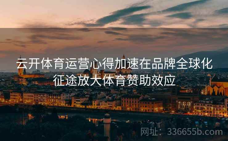 云开体育运营心得加速在品牌全球化征途放大体育赞助效应