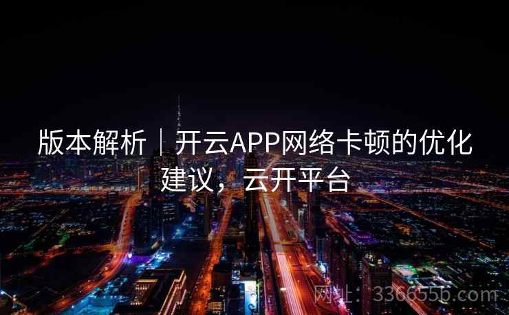 版本解析｜开云APP网络卡顿的优化建议，云开平台