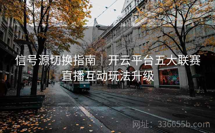 信号源切换指南｜开云平台五大联赛直播互动玩法升级