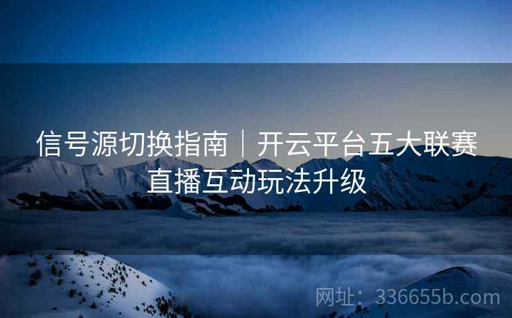 信号源切换指南｜开云平台五大联赛直播互动玩法升级