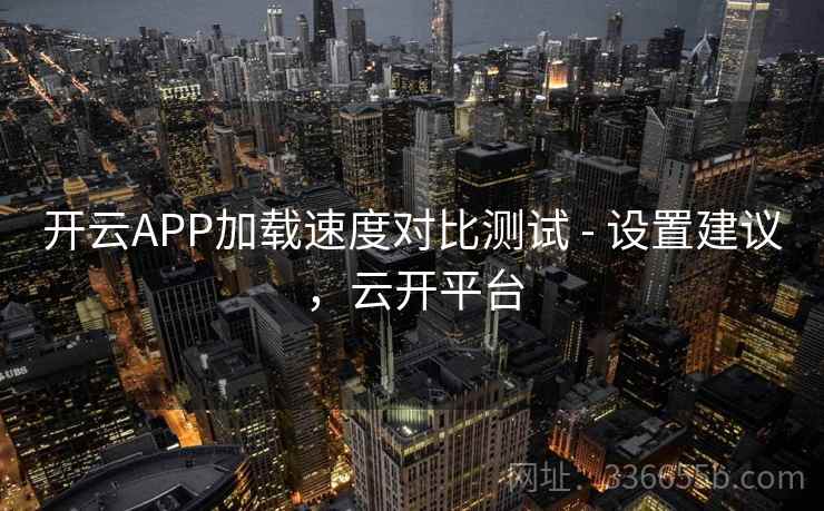 开云APP加载速度对比测试 - 设置建议，云开平台